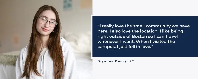 Bryanna Ducey quote I really love the small community we have here. I also love the location. I like being right outside of Boston so I can travel whenever I want. When I visited the campus, I just fell in love.